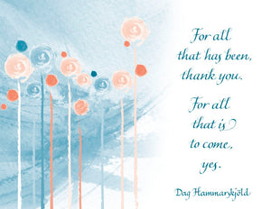 For all that has been, thank you. For all that is to come, yes. - Dag Hammarskjold