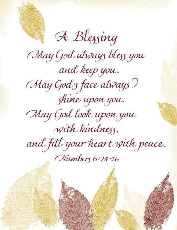 A Blessing. May God always bless you and keep you. May God's face always shine upon you. May God look upon you with kindness and fill your heart with peace. - Numbers 6:24-26