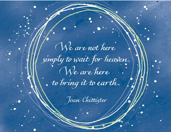 We are not here simply to wait for heaven. We are here to bring it to earth. - Joan Chittister